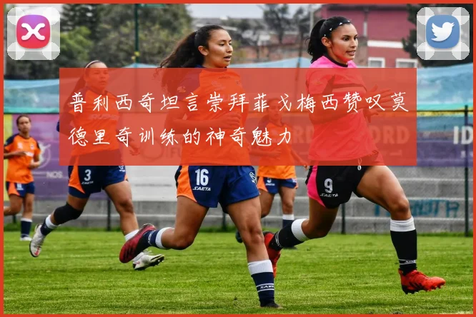普利西奇坦言崇拜菲戈梅西赞叹莫德里奇训练的神奇魅力
