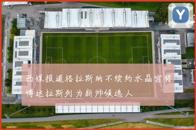 西媒报道格拉斯纳不续约水晶宫将博达拉斯列为新帅候选人