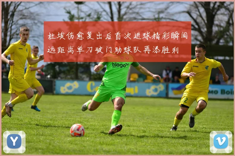 杜埃伤愈复出后首次进球精彩瞬间远距离单刀破门助球队再添胜利