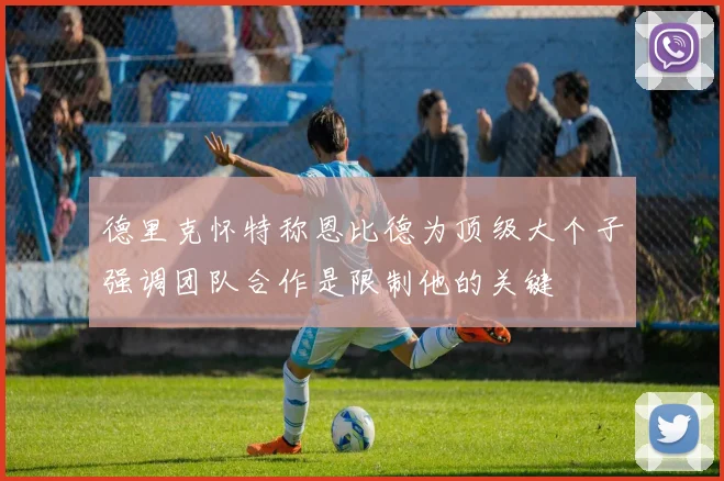 德里克怀特称恩比德为顶级大个子强调团队合作是限制他的关键