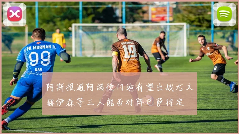 阿斯报道阿诺德门迪有望出战尤文赫伊森等三人能否对阵巴萨待定