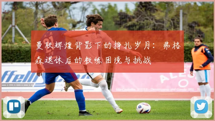 曼联辉煌背影下的挣扎岁月：弗格森退休后的教练困境与挑战