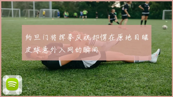 约旦门将挥拳庆祝却愣在原地目睹皮球意外入网的瞬间