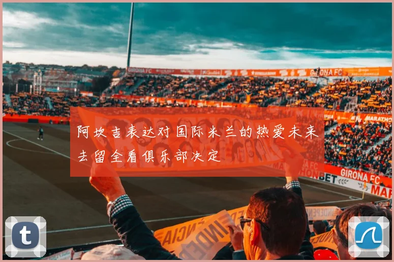 阿坎吉表达对国际米兰的热爱未来去留全看俱乐部决定